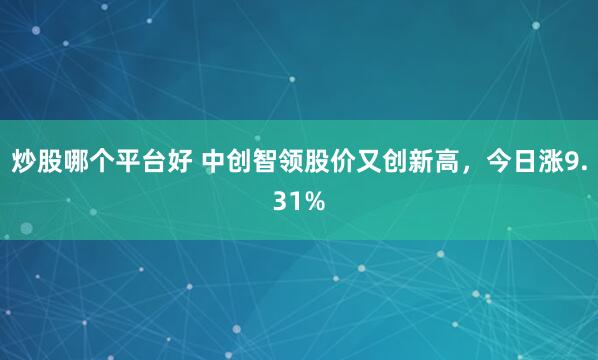 炒股哪个平台好 中创智领股价又创新高，今日涨9.31%