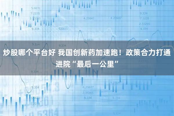 炒股哪个平台好 我国创新药加速跑！政策合力打通进院“最后一公里”