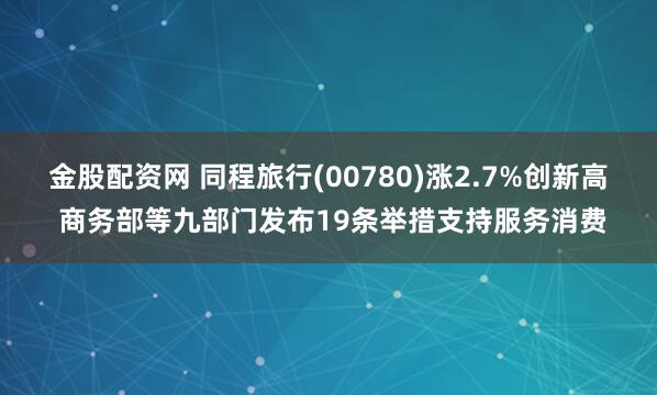 金股配资网 同程旅行(00780)涨2.7%创新高 商务部等九部门发布19条举措支持服务消费