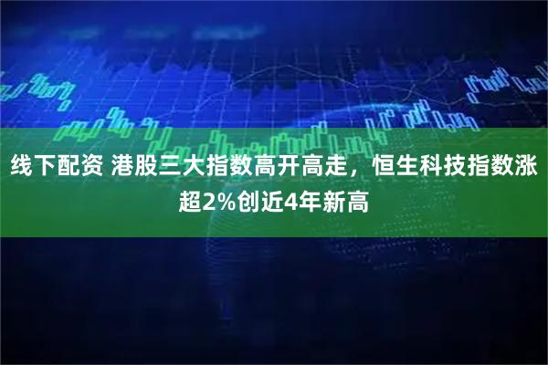 线下配资 港股三大指数高开高走，恒生科技指数涨超2%创近4年新高