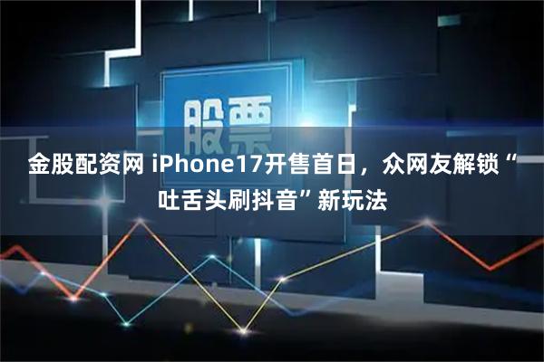 金股配资网 iPhone17开售首日，众网友解锁“吐舌头刷抖音”新玩法