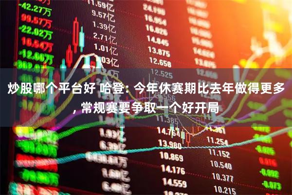 炒股哪个平台好 哈登: 今年休赛期比去年做得更多, 常规赛要争取一个好开局