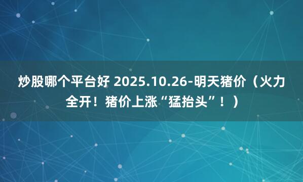 炒股哪个平台好 2025.10.26-明天猪价（火力全开！猪价上涨“猛抬头”！）