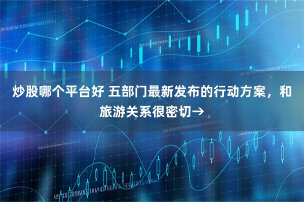 炒股哪个平台好 五部门最新发布的行动方案，和旅游关系很密切→