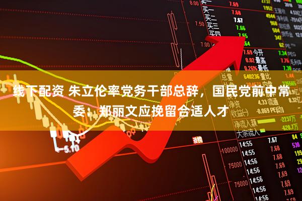 线下配资 朱立伦率党务干部总辞，国民党前中常委：郑丽文应挽留合适人才