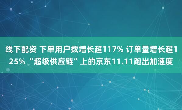 线下配资 下单用户数增长超117% 订单量增长超125% “超级供应链”上的京东11.11跑出加速度