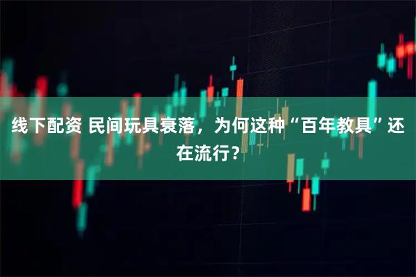 线下配资 民间玩具衰落，为何这种“百年教具”还在流行？