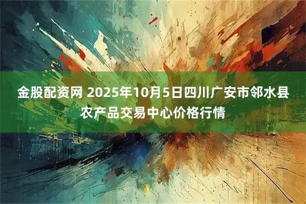 金股配资网 2025年10月5日四川广安市邻水县农产品交易中心价格行情