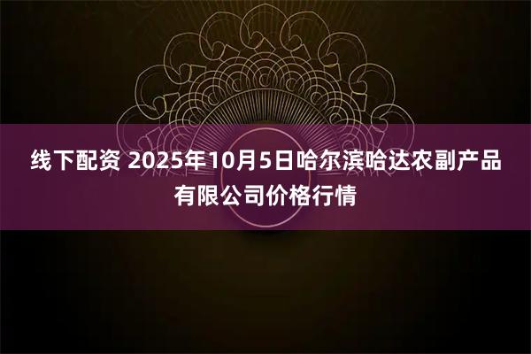 线下配资 2025年10月5日哈尔滨哈达农副产品有限公司价格行情