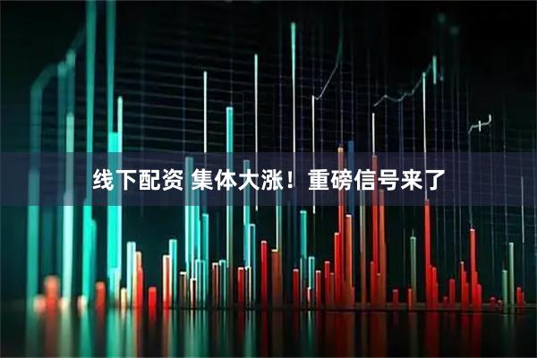 线下配资 集体大涨！重磅信号来了