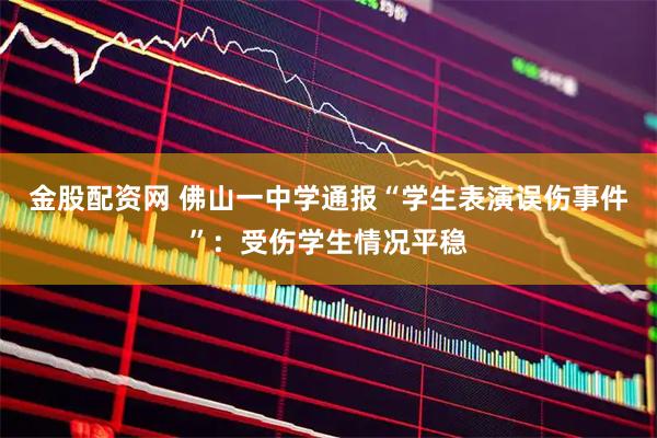 金股配资网 佛山一中学通报“学生表演误伤事件”：受伤学生情况平稳