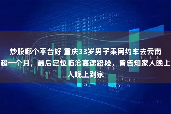炒股哪个平台好 重庆33岁男子乘网约车去云南失联超一个月，最后定位临沧高速路段，曾告知家人晚上到家