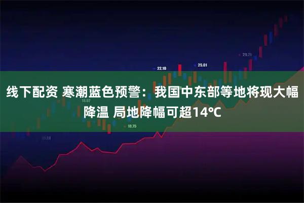 线下配资 寒潮蓝色预警：我国中东部等地将现大幅降温 局地降幅可超14℃