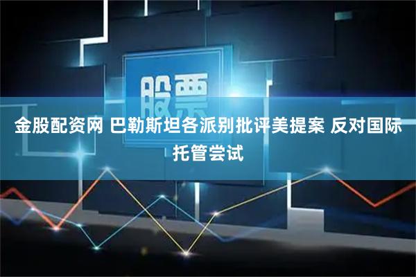 金股配资网 巴勒斯坦各派别批评美提案 反对国际托管尝试