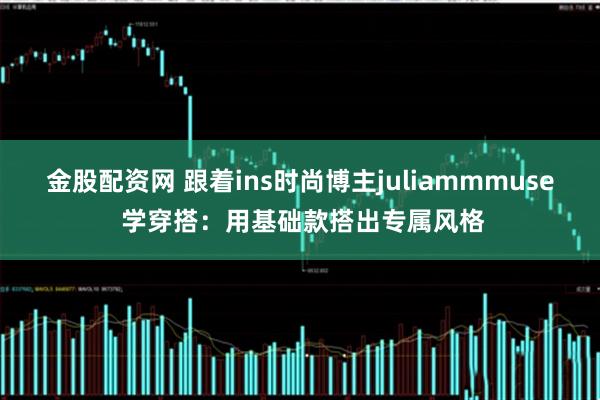 金股配资网 跟着ins时尚博主juliammmuse 学穿搭：用基础款搭出专属风格