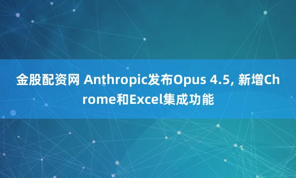 金股配资网 Anthropic发布Opus 4.5, 新增Chrome和Excel集成功能