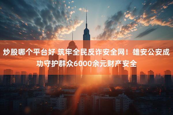 炒股哪个平台好 筑牢全民反诈安全网！雄安公安成功守护群众6000余元财产安全