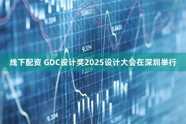 线下配资 GDC设计奖2025设计大会在深圳举行