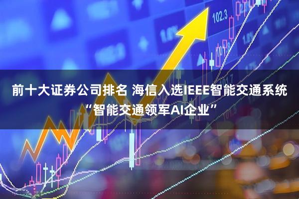 前十大证券公司排名 海信入选IEEE智能交通系统“智能交通领军AI企业”