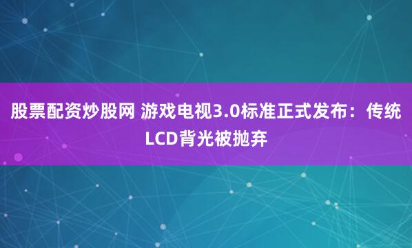 股票配资炒股网 游戏电视3.0标准正式发布：传统LCD背光被抛弃