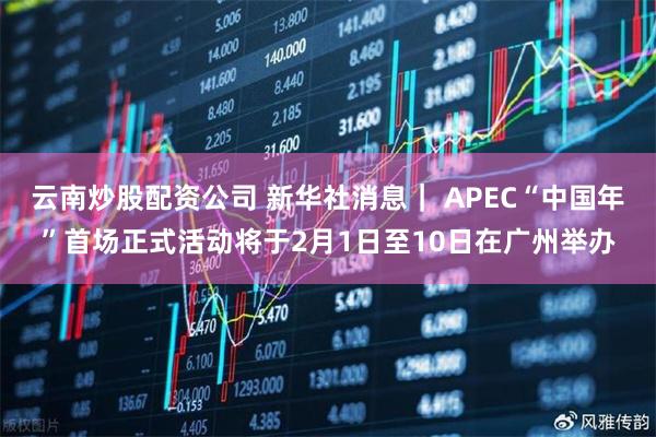 云南炒股配资公司 新华社消息｜ APEC“中国年”首场正式活动将于2月1日至10日在广州举办