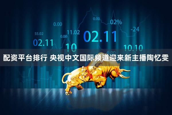 配资平台排行 央视中文国际频道迎来新主播陶忆雯