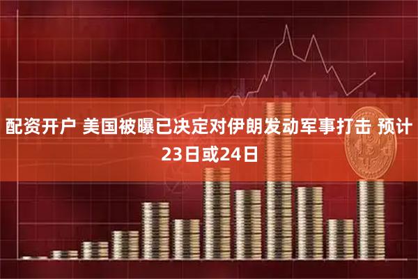 配资开户 美国被曝已决定对伊朗发动军事打击 预计23日或24日