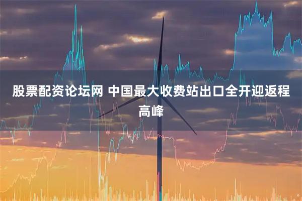 股票配资论坛网 中国最大收费站出口全开迎返程高峰