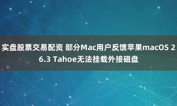 实盘股票交易配资 部分Mac用户反馈苹果macOS 26.3 Tahoe无法挂载外接磁盘
