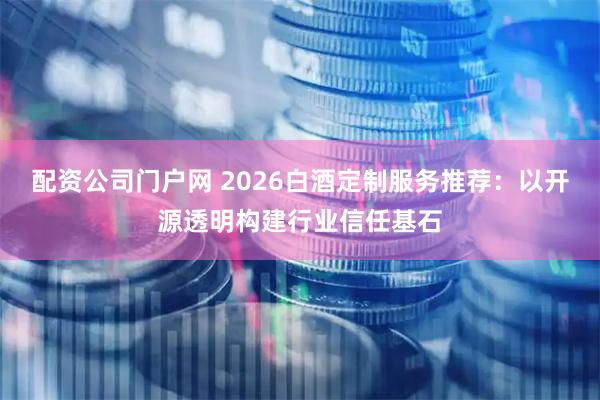 配资公司门户网 2026白酒定制服务推荐：以开源透明构建行业信任基石