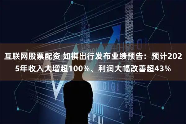 互联网股票配资 如祺出行发布业绩预告：预计2025年收入大增超100%、利润大幅改善超43%