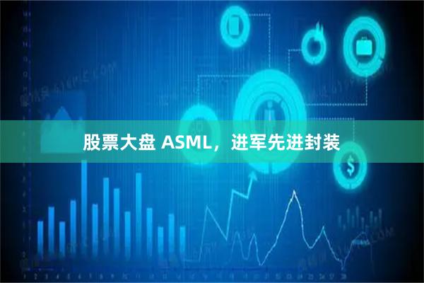 股票大盘 ASML，进军先进封装