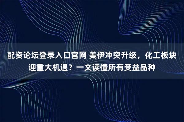 配资论坛登录入口官网 美伊冲突升级，化工板块迎重大机遇？一文读懂所有受益品种