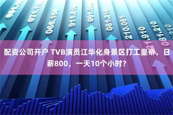配资公司开户 TVB演员江华化身景区打工皇帝，日薪800，一天10个小时？