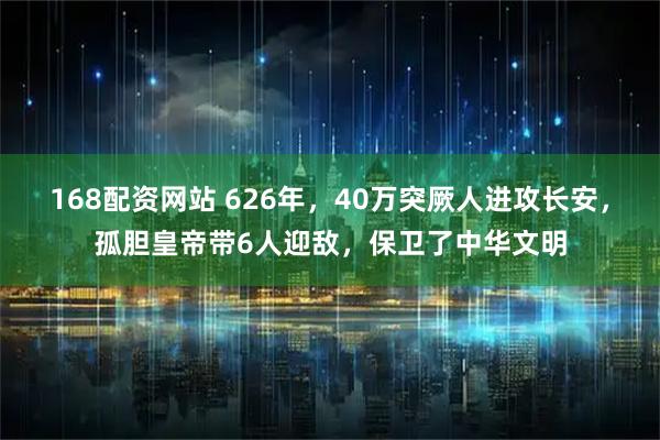 168配资网站 626年，40万突厥人进攻长安，孤胆皇帝带6人迎敌，保卫了中华文明