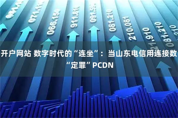 开户网站 数字时代的“连坐”：当山东电信用连接数“定罪”PCDN