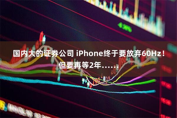 国内大的证券公司 iPhone终于要放弃60Hz！但要再等2年……