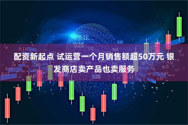 配资新起点 试运营一个月销售额超50万元 银发商店卖产品也卖服务
