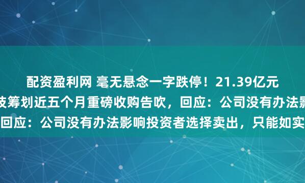 配资盈利网 毫无悬念一字跌停！21.39亿元资金排队出逃，国晟科技筹划近五个月重磅收购告吹，回应：公司没有办法影响投资者选择卖出，只能如实披露