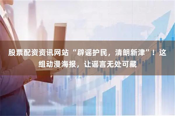 股票配资资讯网站 “辟谣护民，清朗新津”！这组动漫海报，让谣言无处可藏